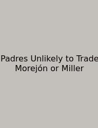 Padres Unlikely To Trade Morejón Or Miller