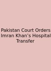 Pakistan Court Orders Imran Khan’s Hospital Transfer