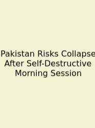Pakistan Risks Collapse After Self-Destructive Morning Session