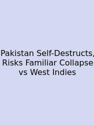 Pakistan Self-Destructs, Risks Familiar Collapse Vs West Indies