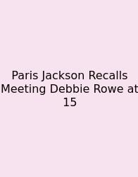 Paris Jackson Recalls Meeting Debbie Rowe At 15