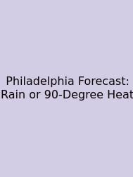Philadelphia Forecast: Rain Or 90‑Degree Heat