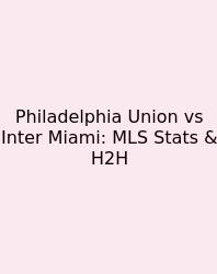 Philadelphia Union Vs Inter Miami: MLS Stats & H2H