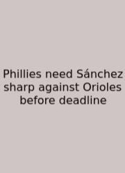Phillies Need Sánchez Sharp Against Orioles Before Deadline