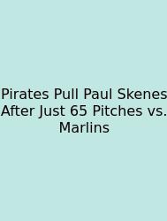 Pirates Pull Paul Skenes After Just 65 Pitches Vs. Marlins