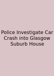 Police Investigate Car Crash Into Glasgow Suburb House