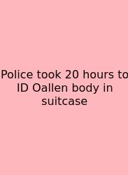 Police Took 20 Hours To ID Oallen Body In Suitcase