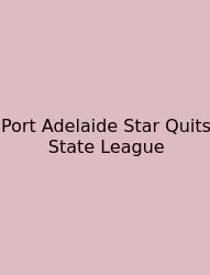 Port Adelaide Star Quits State League
