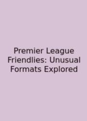 Premier League Friendlies: Unusual Formats Explored
