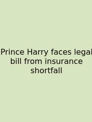 Prince Harry Faces Legal Bill From Insurance Shortfall