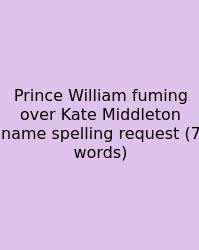 Prince William Fuming Over Kate Middleton Name Spelling Request (7 Words)