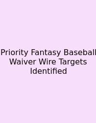 Priority Fantasy Baseball Waiver Wire Targets Identified