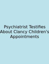 Psychiatrist Testifies About Clancy Children's Appointments