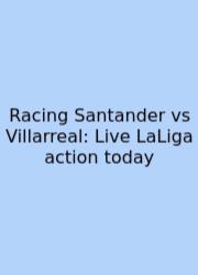 Racing Santander Vs Villarreal: Live LaLiga Action Today