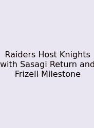Raiders Host Knights With Sasagi Return And Frizell Milestone