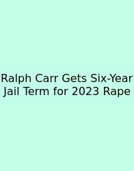 Ralph Carr Gets Six-Year Jail Term For 2023 Rape