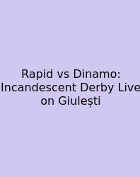 Rapid Vs Dinamo: Incandescent Derby Live On Giulești