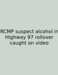 RCMP Suspect Alcohol In Highway 97 Rollover Caught On Video