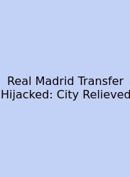 Real Madrid Transfer Hijacked: City Relieved