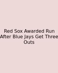 Red Sox Awarded Run After Blue Jays Get Three Outs