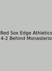 Red Sox Edge Athletics 4-2 Behind Monasterio