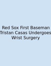 Red Sox First Baseman Tristan Casas Undergoes Wrist Surgery