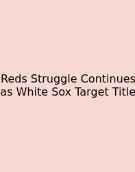 Reds Struggle Continues As White Sox Target Title