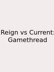 Reign Vs Current: Gamethread