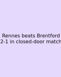 Rennes Beats Brentford 2-1 In Closed-door Match