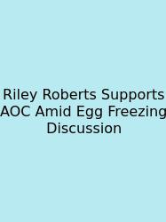Riley Roberts Supports AOC Amid Egg Freezing Discussion