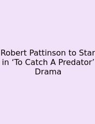 Robert Pattinson To Star In ‘To Catch A Predator’ Drama