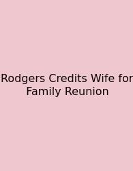 Rodgers Credits Wife For Family Reunion