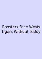 Roosters Face Wests Tigers Without Teddy