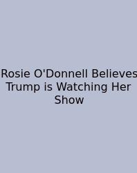 Rosie O'Donnell Believes Trump Is Watching Her Show