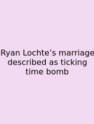 Ryan Lochte’s Marriage Described As Ticking Time Bomb