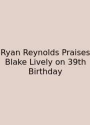 Ryan Reynolds Praises Blake Lively On 39th Birthday