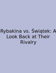 Rybakina Vs. Świątek: A Look Back At Their Rivalry