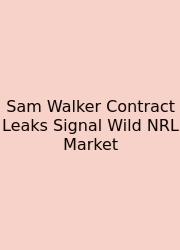 Sam Walker Contract Leaks Signal Wild NRL Market