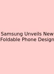 Samsung Unveils New Foldable Phone Design