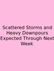 Scattered Storms And Heavy Downpours Expected Through Next Week