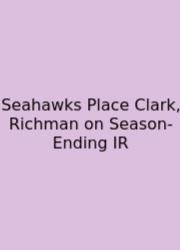 Seahawks Place Clark, Richman On Season-Ending IR