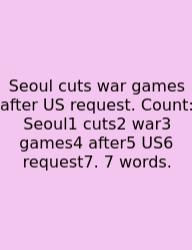 Seoul Cuts War Games After US Request. Count: Seoul1 Cuts2 War3 Games4 After5 US6 Request7. 7 Words.
