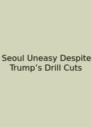 Seoul Uneasy Despite Trump’s Drill Cuts