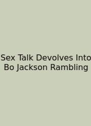 Sex Talk Devolves Into Bo Jackson Rambling