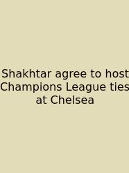 Shakhtar Agree To Host Champions League Ties At Chelsea