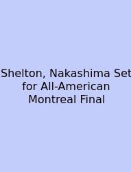 Shelton, Nakashima Set For All-American Montreal Final