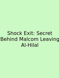 Shock Exit: Secret Behind Malcom Leaving Al-Hilal