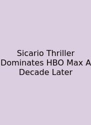 Sicario Thriller Dominates HBO Max A Decade Later