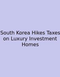 South Korea Hikes Taxes On Luxury Investment Homes