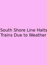 South Shore Line Halts Trains Due To Weather